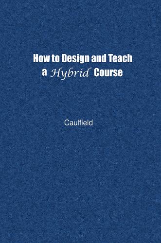 How to Design and Teach a Hybrid Course: Achieving Student-Centered Learning through Blended Classroom, Online and Experiential Activities (Hardback)