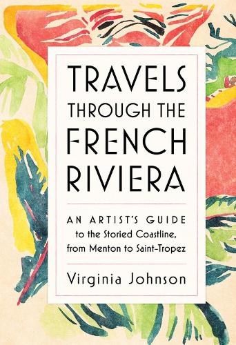 Travels Through the French Riviera: An Artist's Guide to the Storied Coastline, from Menton to Saint-Tropez (Hardback)