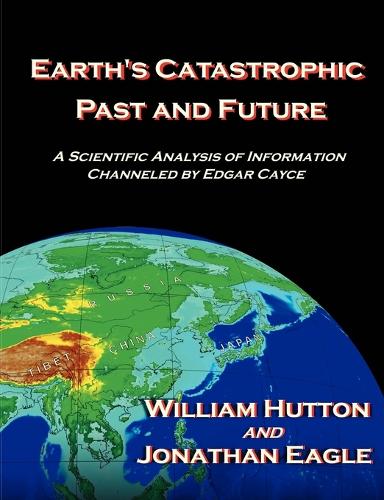 Earth's Catastrophic Past and Future: A Scientific Analysis of Information Channeled by Edgar Cayce (Paperback)