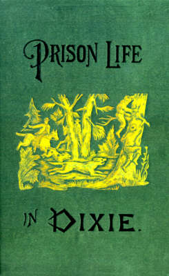 Prison Life in Dixie: Giving a Short History of the Inhuman and Barbarous Treatment of Our Soldiers by Rebel Authorities (Paperback)