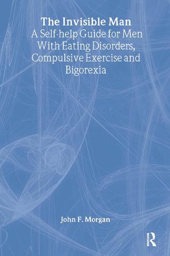 The Invisible Man: A Self-help Guide for Men With Eating Disorders, Compulsive Exercise and Bigorexia (Hardback)
