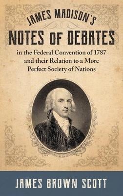 James Madison's Notes of Debates in the Federal Convention of 1787 and their Relation to a More Perfect Society of Nations (1918) (Hardback)