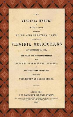The Virginia Report of 1799-1800, Touching the Alien and Sedition Laws; Together with the Virginia Resolutions of December 21, 1798, the Debate and Proceedings Thereon in the House of Delegates of Virginia, and Several Other Documents Illustrative of the Repor (Hardback)