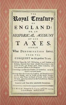 The Royal Treasury of England. Or, an Historical Account of All Taxes, Under What Denomination Soever, from the Conquest to This Present Year (1725) (Hardback)