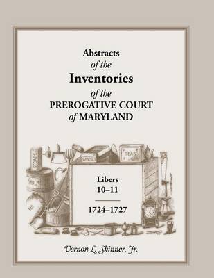 Abstracts of the Inventories of the Prerogative Court of Maryland, Libers 10-11, 1724-1727 (Paperback)