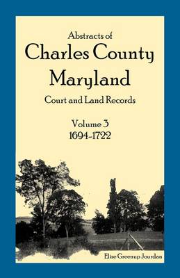Abstracts of Charles County, Maryland Court and Land Records: Volume 3: 1694-1722 (Paperback)