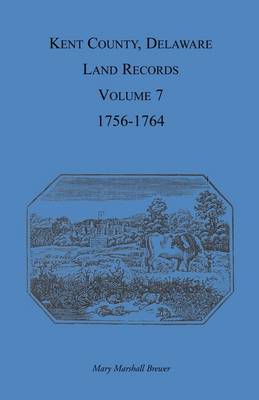 Kent County, Delaware Land Records, Volume 7: 1756-1764 (Paperback)