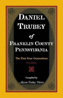 Daniel Trubey of Franklin County, Pennsylvania: The First Four Generations (Paperback)