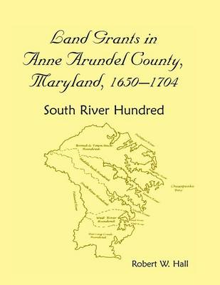 Land Grants in Anne Arundel County, Maryland, 1650-1704: South River Hundred (Paperback)