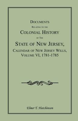 Documents Relating to the Colonial History of the State of New Jersey, Calendar of New Jersey Wills, Volume VI: 1781-1785 (Paperback)
