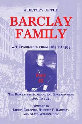 A History of the Barclay Family, with Pedigrees from 1067 to 1933, Part III: The Barclays in Scotland and England from 1610 to 1933 (Paperback)