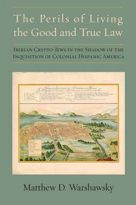 The Perils of Living the Good and True Law: Iberian Crypto-Jews in the Shadow of the Inquisition of Colonial Hispanic America (Paperback)