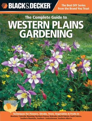 The Complete Guide to Western Plains Gardening (Black & Decker): Techniques for Growing Landscape & Garden Plants in Montana, Colorado, Wyoming, northern Kansas, Nebraska, North Dakota, South Dakota, southern Manitoba, southern Saskatchewan & southern Alberta (Paperback)