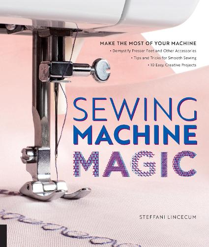 Sewing Machine Magic: Make the Most of Your Machine--Demystify Presser Feet and Other Accessories * Tips and Tricks for Smooth Sewing * 10 Easy, Creative Projects (Paperback)