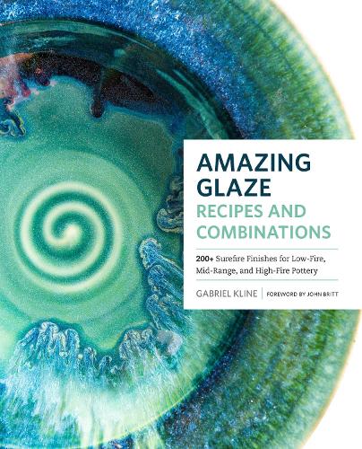 Amazing Glaze Recipes and Combinations: 200+ Surefire Finishes for Low-Fire, Mid-Range, and High-Fire Pottery - Mastering Ceramics (Hardback)