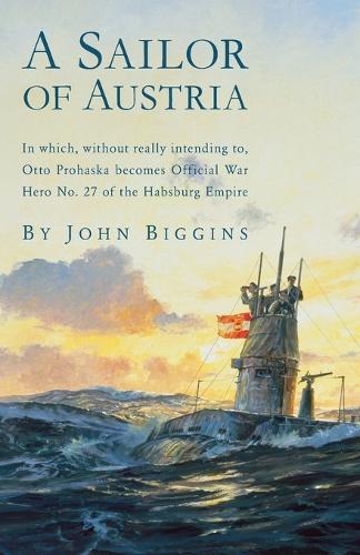 A Sailor of Austria: In Which, Without Really Intending to, Otto Prohaska Becomes Official War Hero No. 27 of the Habsburg Empire (Paperback)