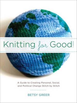 Knitting for Good!: A Guide to Creating Personal, Social, and Political Change, Stitch by Stitch (Paperback)