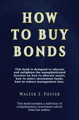 How to Buy Bonds: A Book Designed to Educate and Enlighten the Unsophisticated Investor on How to Allocate Assets, How to Select Investment Funds, and How to Reduce Management Fees. (Paperback)
