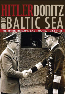 Hitler, Donitz and the Baltic Sea: The Third Reich's Last Hope, 1944-45 (Hardback)