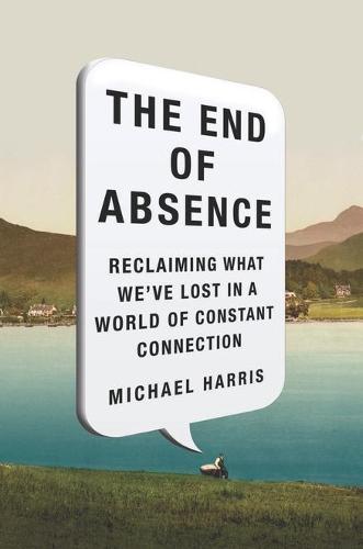The End of Absence: Reclaiming What We've Lost in a World of Constant Connection (Hardback)