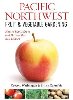 Northwest Fruit & Vegetable Gardening: Plant, Grow, and Harvest the Best Edibles - Oregon, Washington, Northern California, British Columbia (Paperback)