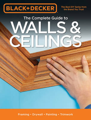 The Complete Guide to Walls & Ceilings (Black & Decker): Framing - Drywall - Painting - Trimwork (Paperback)