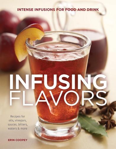 Infusing Flavors: Intense Infusions for Food and Drink: Recipes for oils, vinegars, sauces, bitters, waters & more (Paperback)