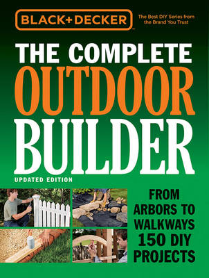 The Complete Outdoor Builder (Black & Decker): From Arbors to Walkways 150 DIY Projects (Hardback)