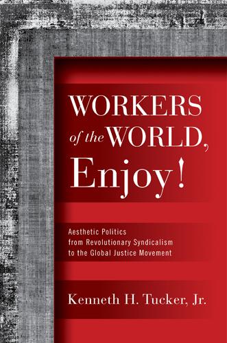 Workers of the World, Enjoy!: Aesthetic Politics from Revolutionary Syndicalism to the Global Justice Movement - Politics History & Social Chan (Paperback)