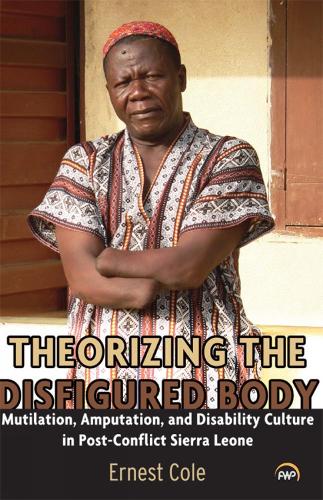 Theorizing The Disfigured Body: Mutilation, Amputation, and Disability Culture in Post-Conflict Sierra Leone (Paperback)