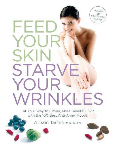 Feed Your Skin, Starve Your Wrinkles: Eat Your Way to Firmer, More Beautiful Skin with 100 Foods That Turn Back the Clock (Paperback)