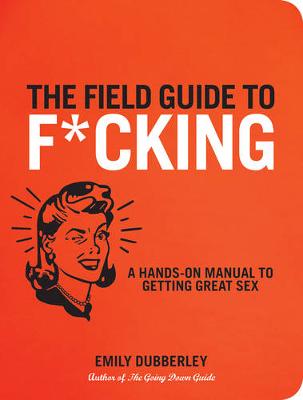The Field Guide to F*CKING: A Hands-on Manual to Getting Great Sex (Paperback)