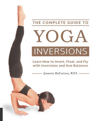 The Complete Guide to Yoga Inversions: Learn How to Invert, Float, and Fly with Inversions and Arm Balances (Paperback)