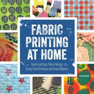 Fabric Printing at Home: Quick and Easy Fabric Design Using Fresh Produce and Found Objects - Includes Print Blocks, Textures, Stencils, Resists, and More (Paperback)