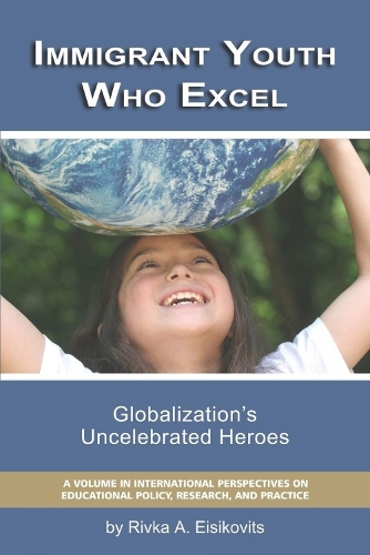 Immigrant Youth Who Excel: Globalization's Uncelebrated Heroes - International Perspectives on Educational Policy, Research and Practice (Hardback)