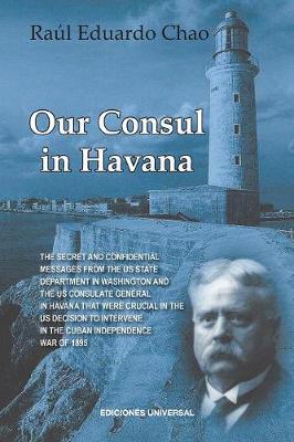 Our Consul in Havana Confidential and Classified Documents and Information Gathered by the American Consulate in Havana During the Days of the Cuban Wars of Independence (1868-1898) (Paperback)