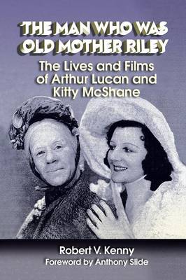 The Man Who Was Old Mother Riley - The Lives and Films of Arthur Lucan and Kitty McShane (Paperback)