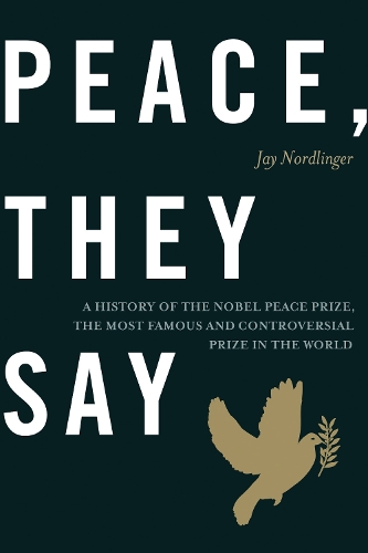 Peace, They Say: A History of the Nobel Peace Prize, the Most Famous and Controversial Prize in the World (Hardback)