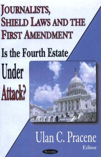 Journalists, Shield Laws & the First Amendment: Is the Fourth Estate Under Attack? (Hardback)