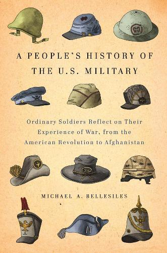 A People's History Of The U.s. Military: Common Soliders Reflect on Their Experience of War, from the American Revolution to Afghanistan (Hardback)