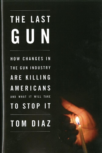 The Last Gun: Changes in the Gun Industry are Killing Americans and What It Will Take to Stop It (Hardback)