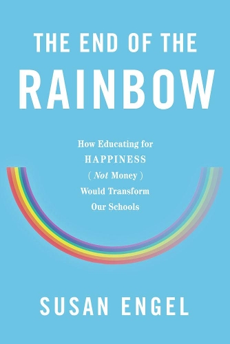 The End Of The Rainbow: How Educating for Happiness - Not Money - Would Transform Our Schools (Hardback)