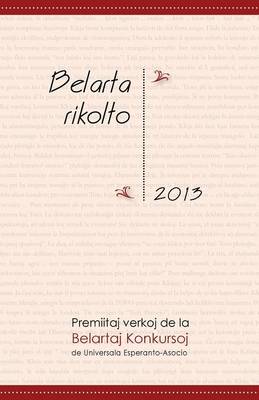 Belarta Rikolto 2013: Premiitaj Verkoj de La Belartaj Konkursoj de Universala Esperanto-Asocio (Paperback)