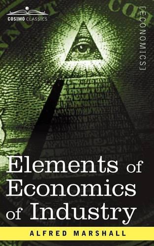 Elements of Economics of Industry: Being the First Volume of Elements of Economics (Paperback)