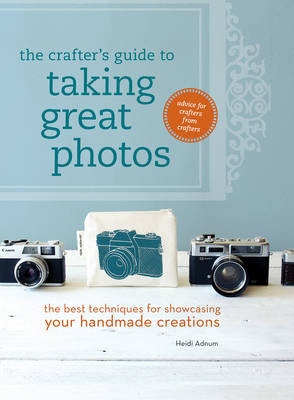 The Crafter's Guide to Taking Great Photos: The Best Techniques for Showcasing Your Handmade Creations (Paperback)