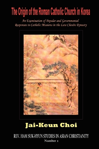 The Origin of the Roman Catholic Church in Korea: An Examination of Popular and Governmental Responses Catholic Missions in the Late Choson Dynasty (Paperback)