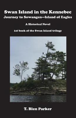 Swan Island in the Kennebec: Journey to Sowangen-Island of Eagles a Historical Novel, Journey to Sowangen-Island of Eagles, a Historical Novel - Swan Island Triology BOOK1 (Paperback)