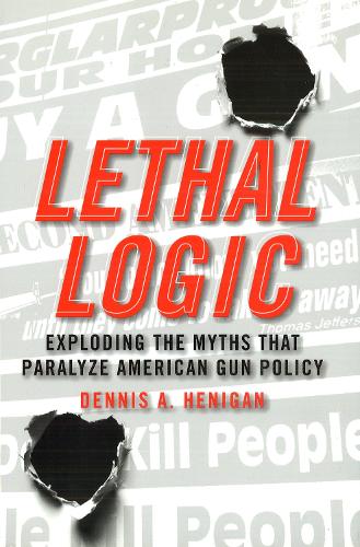 Lethal Logic: Exploding the Myths That Paralyze American Gun Policy (Hardback)