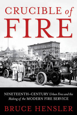 Crucible of Fire: Nineteenth-Century Urban Fires and the Making of the Modern Fire Service (Hardback)