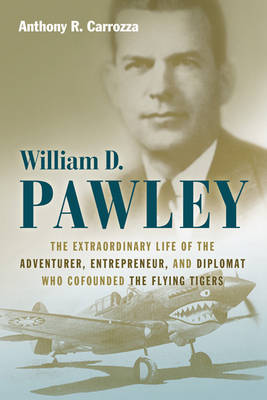 William D. Pawley: The Extraordinary Life of the Adventurer, Entrepreneur, and Diplomat Who Cofounded the Flying Tigers (Hardback)